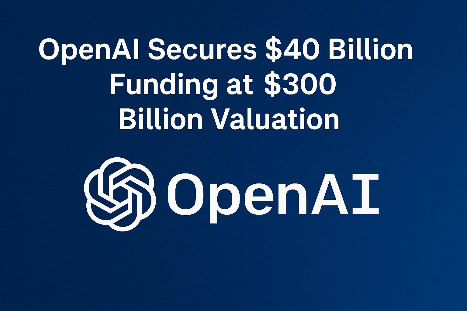 Graphic image with headline “OpenAI Secures $40 Billion Funding at $300 Billion Valuation” and OpenAI logo on a deep blue background.
